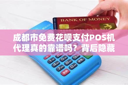 成都市免费花呗支付POS机代理真的靠谱吗？背后隐藏哪些风险？