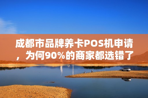 成都市品牌养卡POS机申请，为何90%的商家都选错了？真相让人震惊！