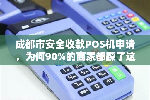 成都市安全收款POS机申请，为何90%的商家都踩了这3个坑？