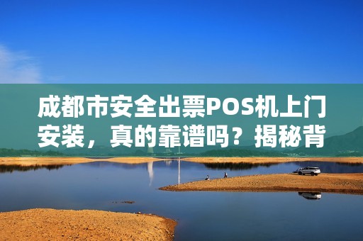 成都市安全出票POS机上门安装，真的靠谱吗？揭秘背后隐藏的3大风险！