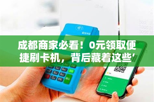 成都商家必看！0元领取便捷刷卡机，背后藏着这些‘套路’