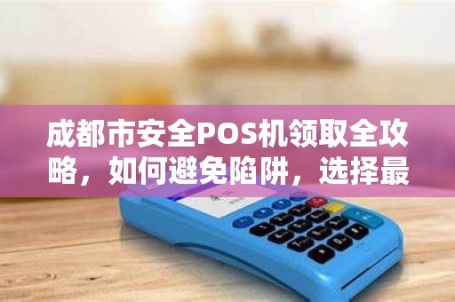 成都市安全POS机领取全攻略，如何避免陷阱，选择最适合自己的机器？