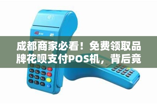 成都商家必看！免费领取品牌花呗支付POS机，背后竟有这些‘套路’