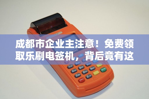 成都市企业主注意！免费领取乐刷电签机，背后竟有这些‘隐形福利’