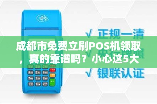 成都市免费立刷POS机领取，真的靠谱吗？小心这5大隐藏陷阱！