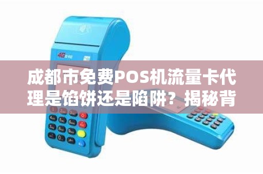 成都市免费POS机流量卡代理是馅饼还是陷阱？揭秘背后不为人知的猫腻！