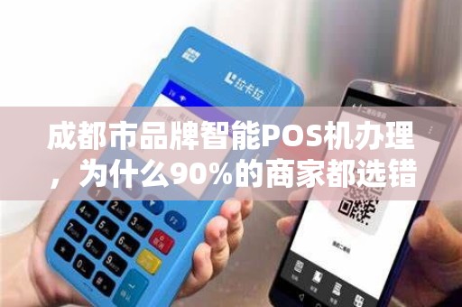 成都市品牌智能POS机办理，为什么90%的商家都选错了？