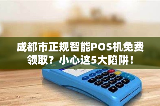 成都市正规智能POS机免费领取？小心这5大陷阱！