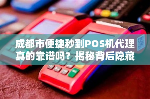 成都市便捷秒到POS机代理真的靠谱吗？揭秘背后隐藏的3大风险！