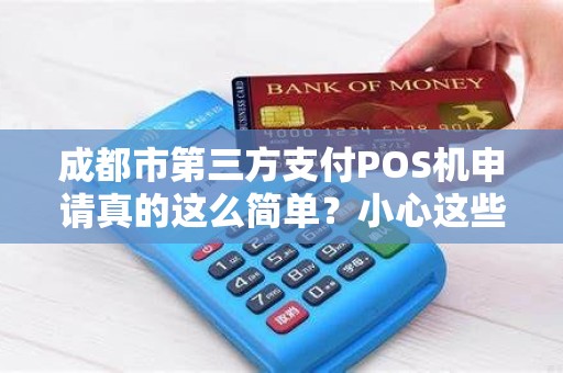成都市第三方支付POS机申请真的这么简单？小心这些隐藏陷阱！