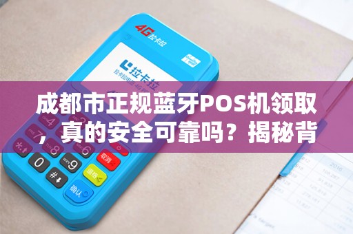 成都市正规蓝牙POS机领取，真的安全可靠吗？揭秘背后5大陷阱！