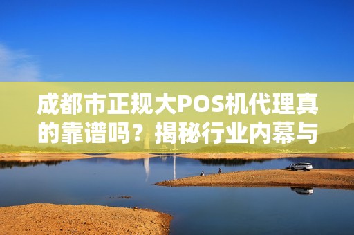 成都市正规大POS机代理真的靠谱吗？揭秘行业内幕与避坑指南！