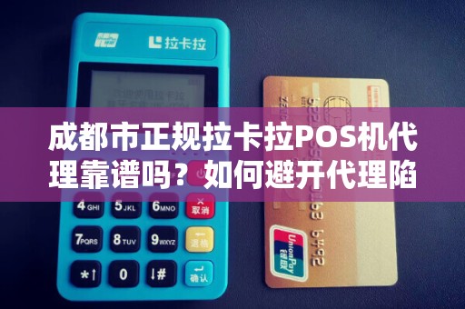成都市正规拉卡拉POS机代理靠谱吗？如何避开代理陷阱？