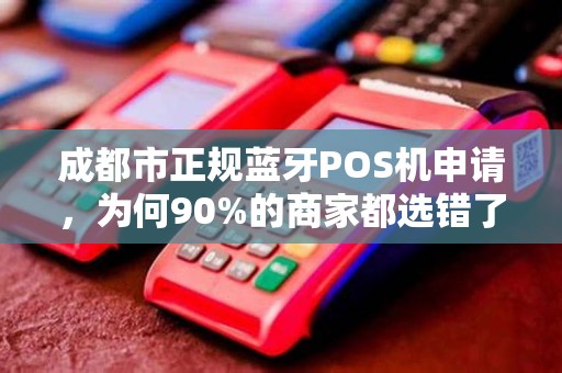 成都市正规蓝牙POS机申请，为何90%的商家都选错了？真相让人震惊！