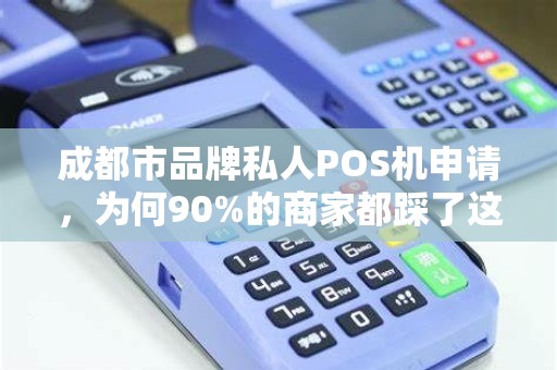 成都市品牌私人POS机申请，为何90%的商家都踩了这3个坑？