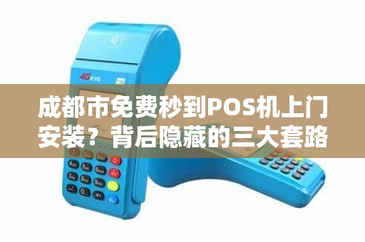 成都市免费秒到POS机上门安装？背后隐藏的三大套路，商家必看！