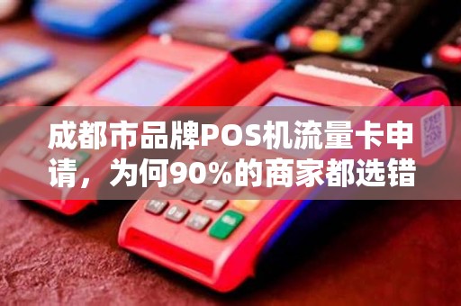 成都市品牌POS机流量卡申请，为何90%的商家都选错了套餐？