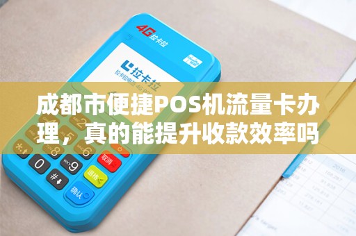 成都市便捷POS机流量卡办理，真的能提升收款效率吗？揭秘背后隐藏的3大陷阱！