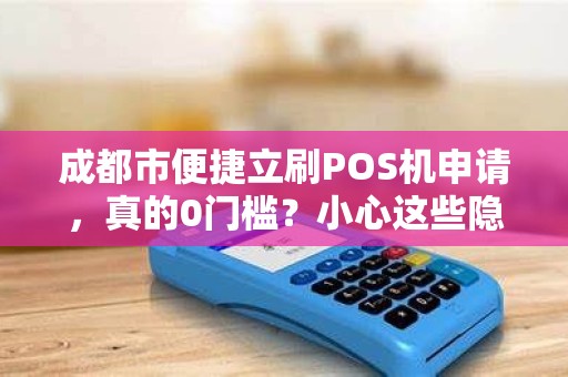 成都市便捷立刷POS机申请，真的0门槛？小心这些隐藏陷阱！