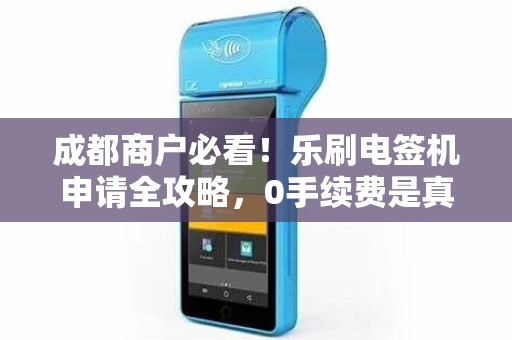 成都商户必看！乐刷电签机申请全攻略，0手续费是真的吗？