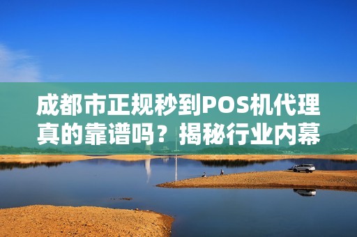 成都市正规秒到POS机代理真的靠谱吗？揭秘行业内幕与避坑指南！