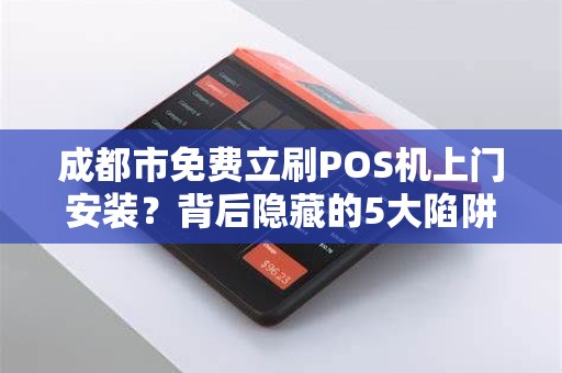 成都市免费立刷POS机上门安装？背后隐藏的5大陷阱你必须知道！