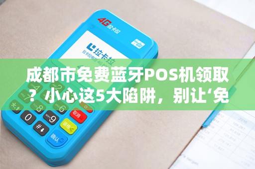 成都市免费蓝牙POS机领取？小心这5大陷阱，别让‘免费’坑了你！