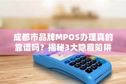 成都市品牌MPOS办理真的靠谱吗？揭秘3大隐藏陷阱与5个避坑指南！