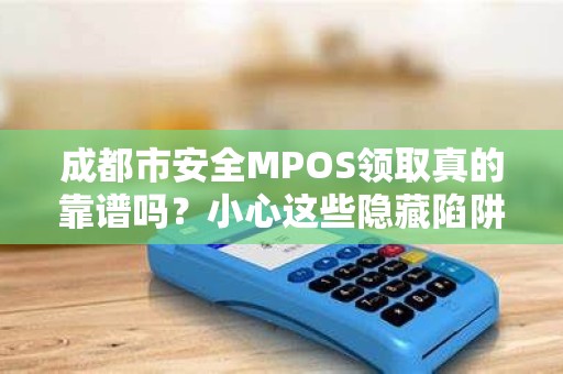 成都市安全MPOS领取真的靠谱吗？小心这些隐藏陷阱！