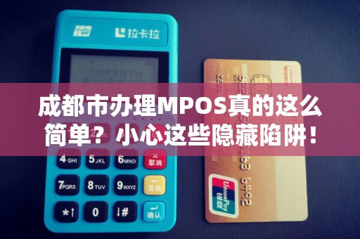 成都市办理MPOS真的这么简单？小心这些隐藏陷阱！