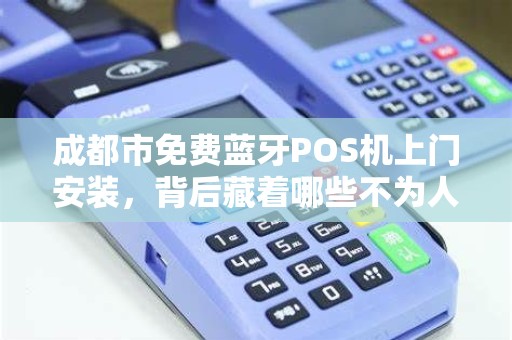 成都市免费蓝牙POS机上门安装，背后藏着哪些不为人知的套路？