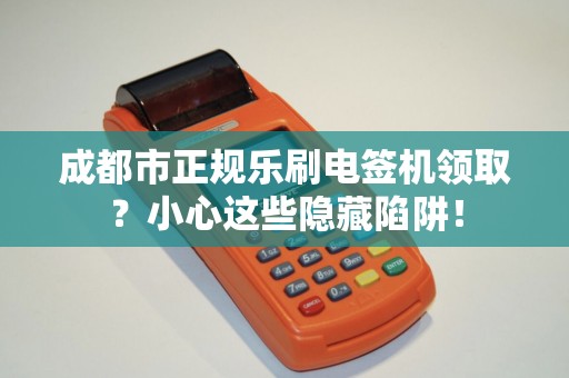 成都市正规乐刷电签机领取？小心这些隐藏陷阱！