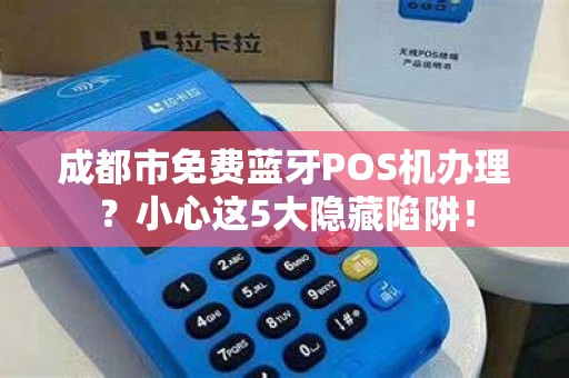 成都市免费蓝牙POS机办理？小心这5大隐藏陷阱！
