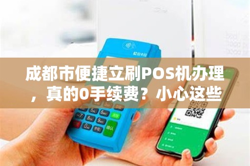 成都市便捷立刷POS机办理，真的0手续费？小心这些隐藏陷阱！