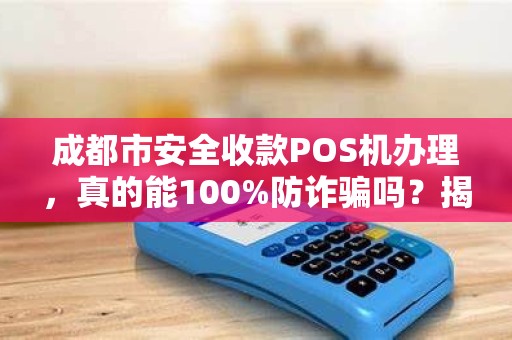 成都市安全收款POS机办理，真的能100%防诈骗吗？揭秘你不知道的3大风险！