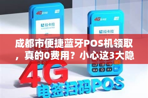 成都市便捷蓝牙POS机领取，真的0费用？小心这3大隐藏套路！
