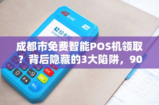 成都市免费智能POS机领取？背后隐藏的3大陷阱，90%商家已中招！