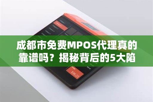 成都市免费MPOS代理真的靠谱吗？揭秘背后的5大陷阱与3个真实选择！