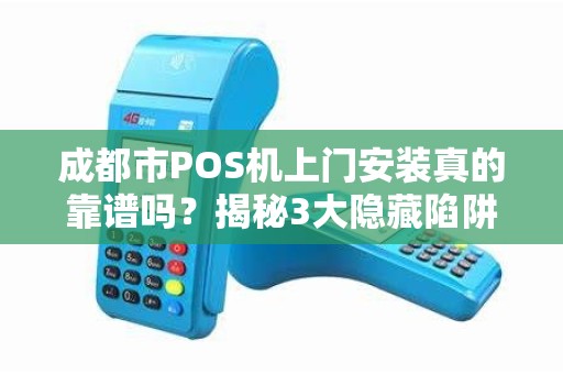成都市POS机上门安装真的靠谱吗？揭秘3大隐藏陷阱与避坑指南！