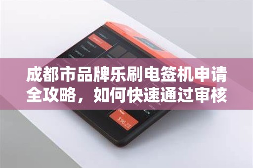 成都市品牌乐刷电签机申请全攻略，如何快速通过审核并享受0费率优惠？