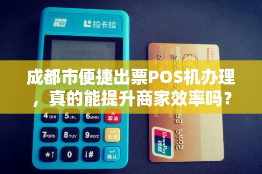 成都市便捷出票POS机办理，真的能提升商家效率吗？揭秘背后的真相！