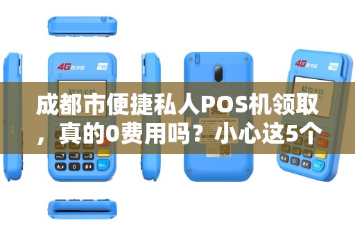 成都市便捷私人POS机领取，真的0费用吗？小心这5个隐藏套路！
