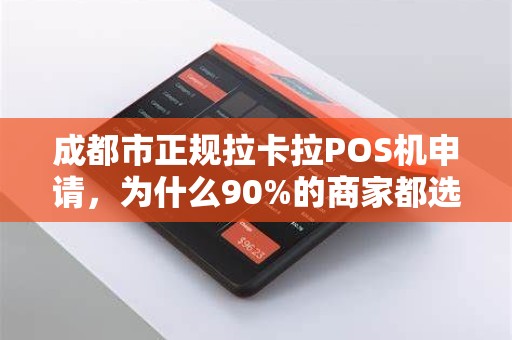 成都市正规拉卡拉POS机申请，为什么90%的商家都选错了渠道？
