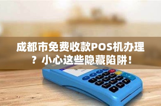 成都市免费收款POS机办理？小心这些隐藏陷阱！
