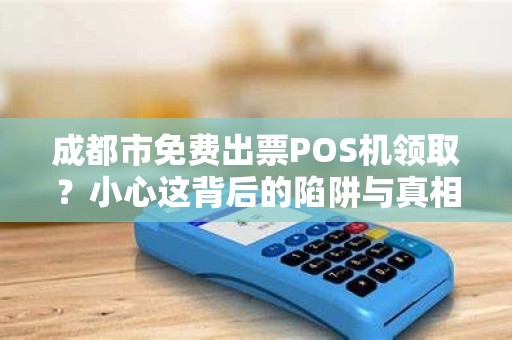 成都市免费出票POS机领取？小心这背后的陷阱与真相！