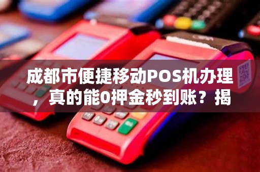 成都市便捷移动POS机办理，真的能0押金秒到账？揭秘背后隐藏的3大陷阱！