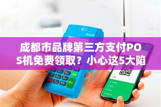 成都市品牌第三方支付POS机免费领取？小心这5大陷阱！