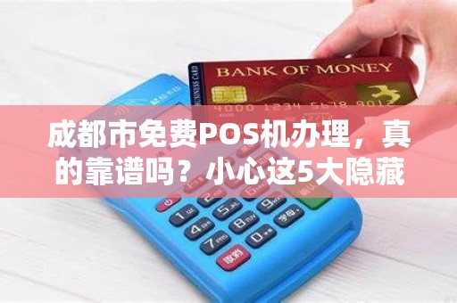 成都市免费POS机办理，真的靠谱吗？小心这5大隐藏陷阱！