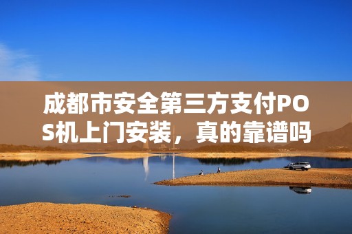 成都市安全第三方支付POS机上门安装，真的靠谱吗？揭秘背后隐藏的5大风险！