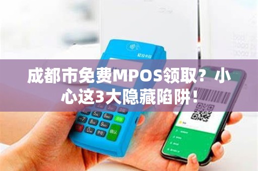 成都市免费MPOS领取？小心这3大隐藏陷阱！
